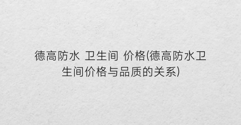 德高防水 卫生间 价格(德高防水卫生间价格与品质的关系)